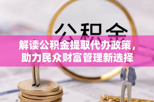 商洛解读公积金提取代办政策，助力民众财富管理新选择