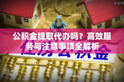 商洛公积金提取代办吗？高效服务与注意事项全解析