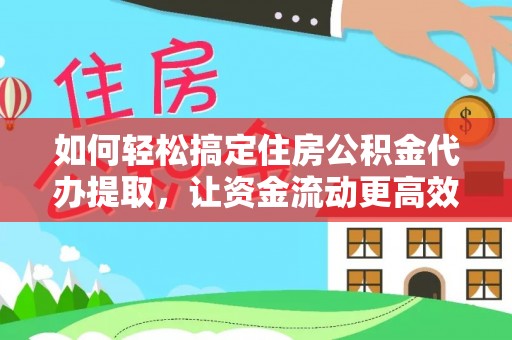 商洛如何轻松搞定住房公积金代办提取，让资金流动更高效