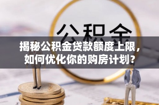商洛揭秘公积金贷款额度上限，如何优化你的购房计划？