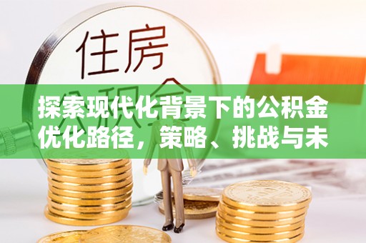 商洛探索现代化背景下的公积金优化路径，策略、挑战与未来展望