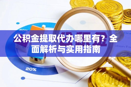 商洛公积金提取代办哪里有？全面解析与实用指南