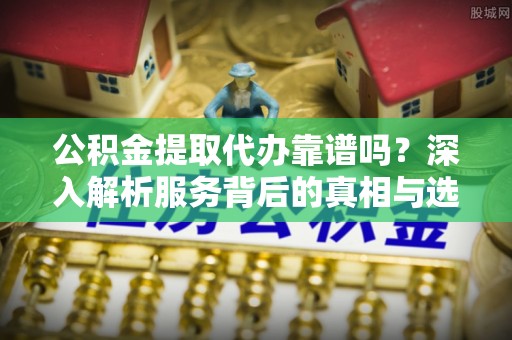商洛公积金提取代办靠谱吗？深入解析服务背后的真相与选择指南