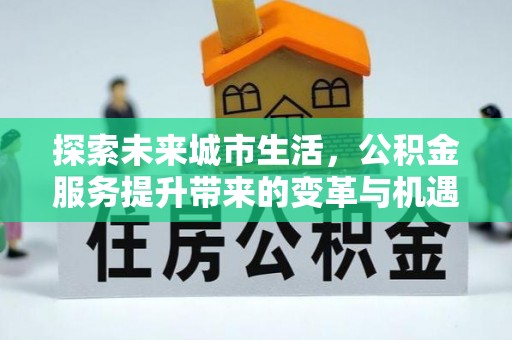 商洛探索未来城市生活，公积金服务提升带来的变革与机遇