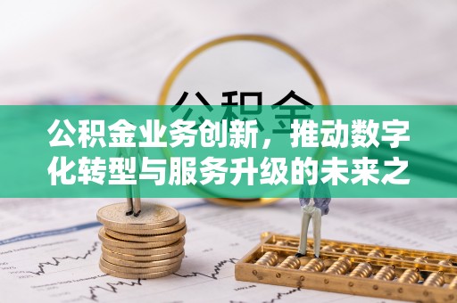 商洛公积金业务创新，推动数字化转型与服务升级的未来之路