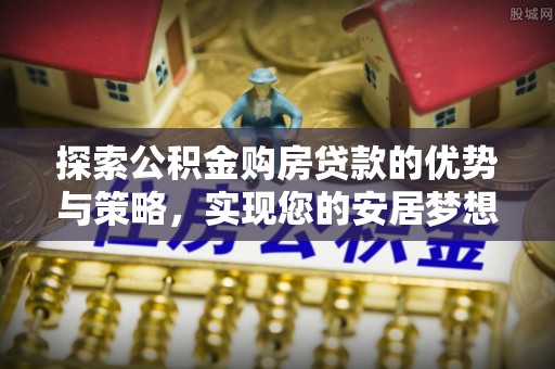 商洛探索公积金购房贷款的优势与策略，实现您的安居梦想