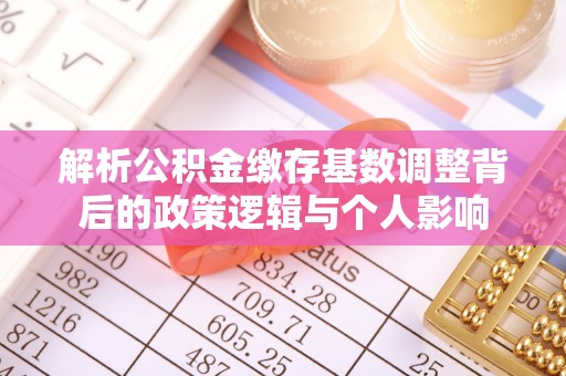商洛解析公积金缴存基数调整背后的政策逻辑与个人影响