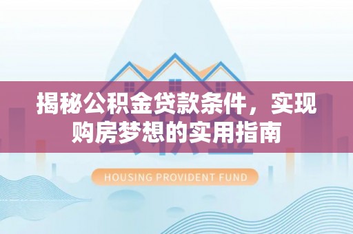 商洛揭秘公积金贷款条件，实现购房梦想的实用指南