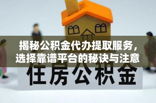 商洛揭秘公积金代办提取服务，选择靠谱平台的秘诀与注意事项