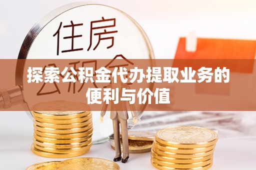 商洛探索公积金代办提取业务的便利与价值