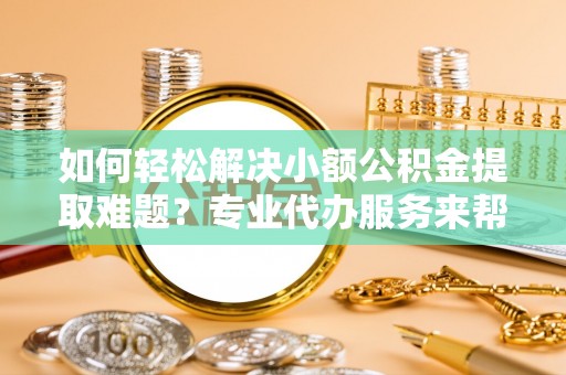 商洛如何轻松解决小额公积金提取难题？专业代办服务来帮忙