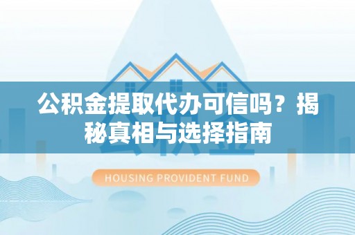 商洛公积金提取代办可信吗？揭秘真相与选择指南