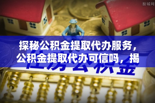 商洛探秘公积金提取代办服务，公积金提取代办可信吗，揭秘真相与选择指南