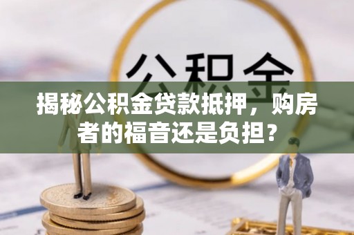 商洛揭秘公积金贷款抵押，购房者的福音还是负担？