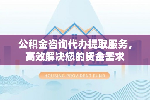 商洛公积金咨询代办提取服务，高效解决您的资金需求