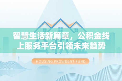 商洛智慧生活新篇章，公积金线上服务平台引领未来趋势
