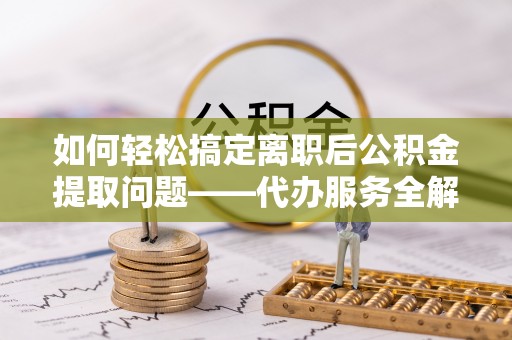商洛如何轻松搞定离职后公积金提取问题——代办服务全解析