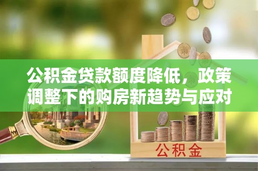 商洛公积金贷款额度降低，政策调整下的购房新趋势与应对策略