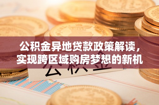 商洛公积金异地贷款政策解读，实现跨区域购房梦想的新机遇