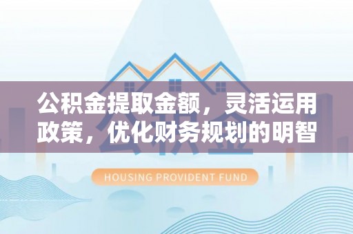 商洛公积金提取金额，灵活运用政策，优化财务规划的明智选择