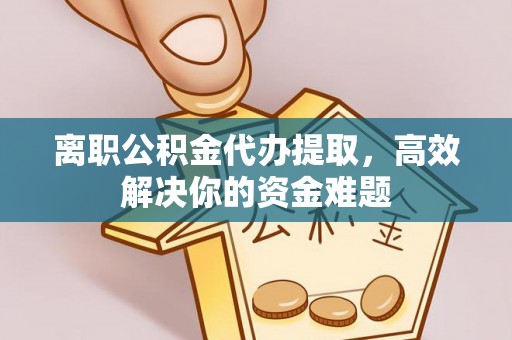 商洛离职公积金代办提取，高效解决你的资金难题
