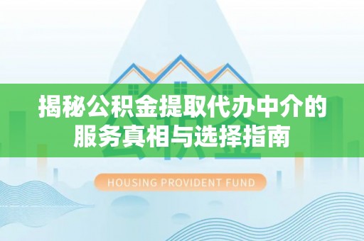商洛揭秘公积金提取代办中介的服务真相与选择指南