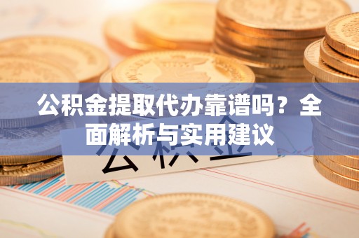 商洛公积金提取代办靠谱吗？全面解析与实用建议