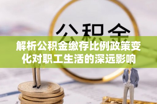 商洛解析公积金缴存比例政策变化对职工生活的深远影响