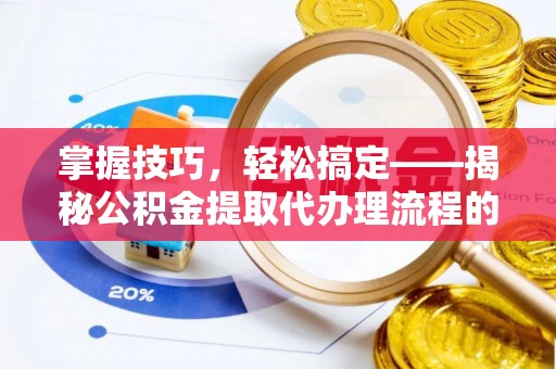 商洛掌握技巧，轻松搞定——揭秘公积金提取代办理流程的关键步骤