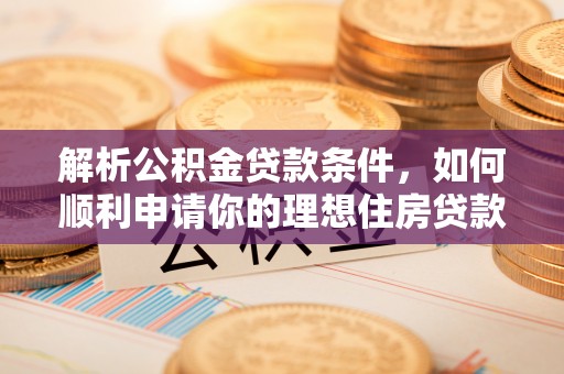 商洛解析公积金贷款条件，如何顺利申请你的理想住房贷款