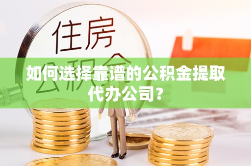 商洛如何选择靠谱的公积金提取代办公司？