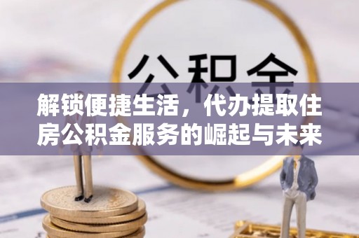 商洛解锁便捷生活，代办提取住房公积金服务的崛起与未来