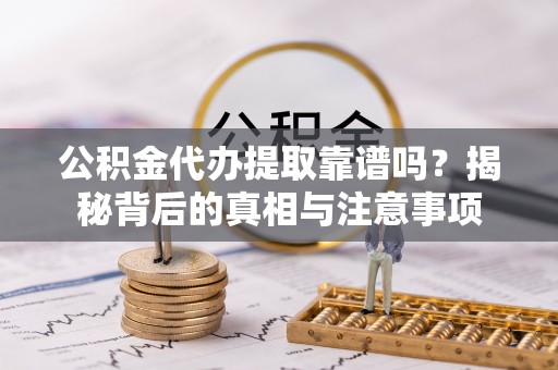 商洛公积金代办提取靠谱吗？揭秘背后的真相与注意事项