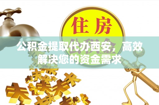 商洛公积金提取代办西安，高效解决您的资金需求