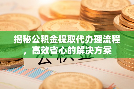 商洛揭秘公积金提取代办理流程，高效省心的解决方案
