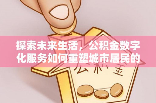 商洛探索未来生活，公积金数字化服务如何重塑城市居民的财务管理