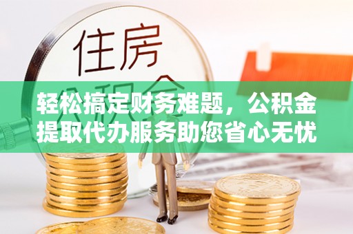 商洛轻松搞定财务难题，公积金提取代办服务助您省心无忧