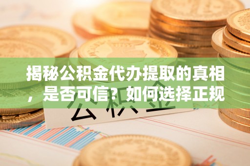 商洛揭秘公积金代办提取的真相，是否可信？如何选择正规服务？