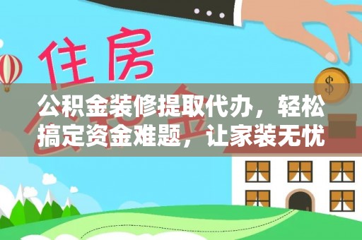 商洛公积金装修提取代办，轻松搞定资金难题，让家装无忧