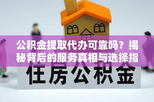 商洛公积金提取代办可靠吗？揭秘背后的服务真相与选择指南