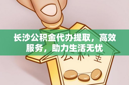 商洛长沙公积金代办提取，高效服务，助力生活无忧