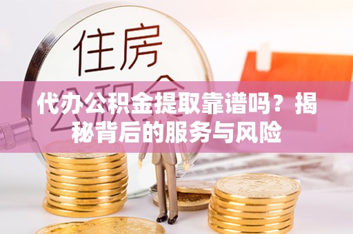 商洛代办公积金提取靠谱吗？揭秘背后的服务与风险