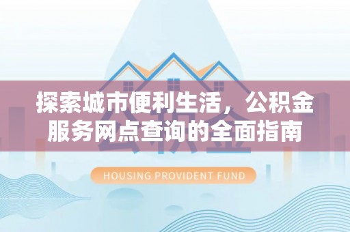 商洛探索城市便利生活，公积金服务网点查询的全面指南