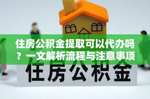商洛住房公积金提取可以代办吗？一文解析流程与注意事项