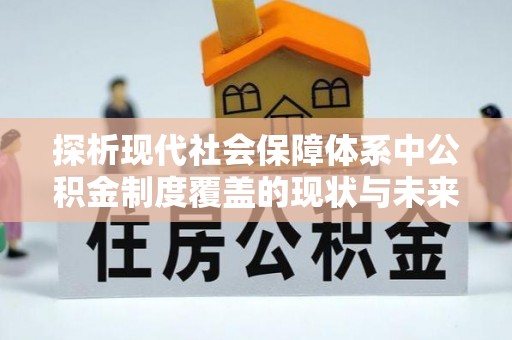 商洛探析现代社会保障体系中公积金制度覆盖的现状与未来