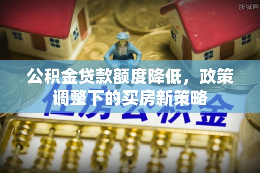 商洛公积金贷款额度降低，政策调整下的买房新策略