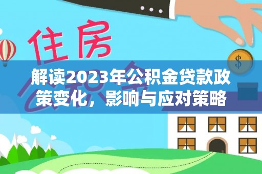 商洛解读2023年公积金贷款政策变化，影响与应对策略