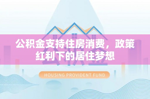 商洛公积金支持住房消费，政策红利下的居住梦想