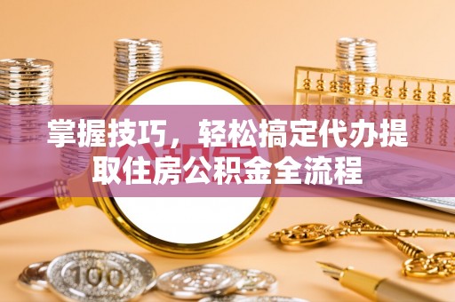 商洛掌握技巧，轻松搞定代办提取住房公积金全流程