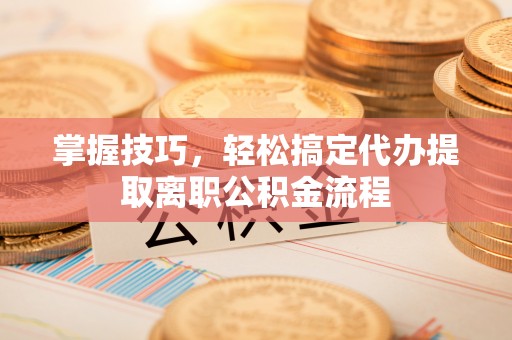 商洛掌握技巧，轻松搞定代办提取离职公积金流程
